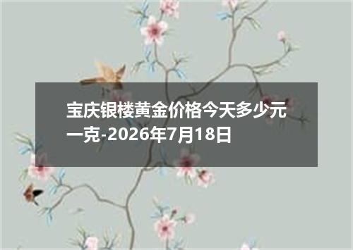 宝庆银楼黄金价格今天多少元一克-2026年7月18日