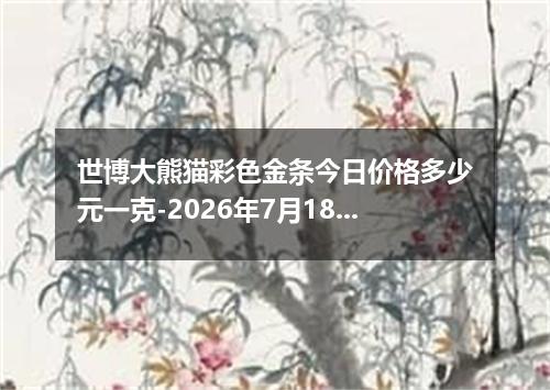 世博大熊猫彩色金条今日价格多少元一克-2026年7月18日