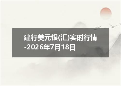 建行美元银(汇)实时行情-2026年7月18日