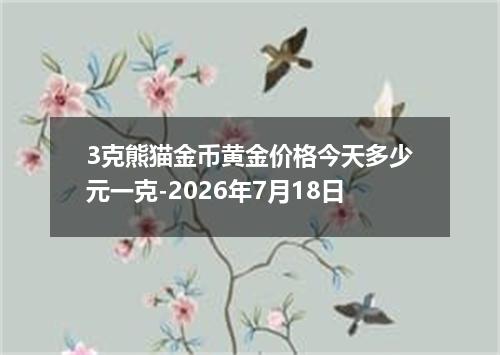 3克熊猫金币黄金价格今天多少元一克-2026年7月18日
