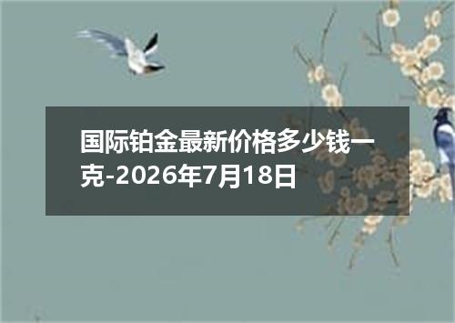 国际铂金最新价格多少钱一克-2026年7月18日