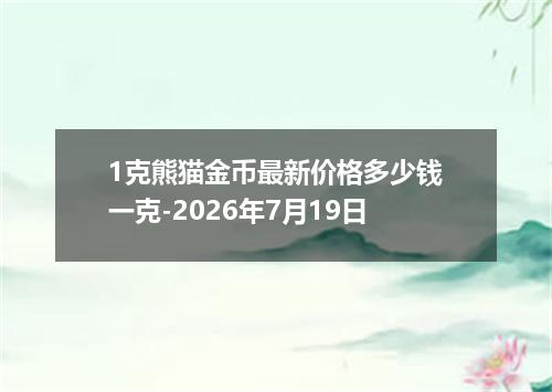 1克熊猫金币最新价格多少钱一克-2026年7月19日