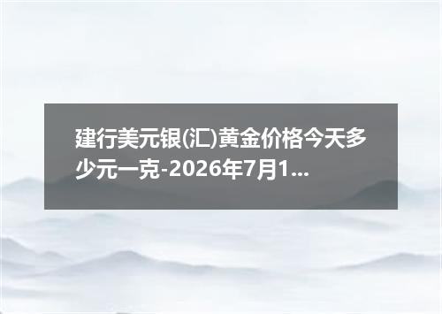 建行美元银(汇)黄金价格今天多少元一克-2026年7月19日