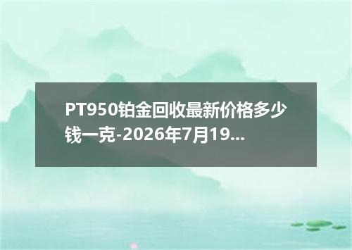 PT950铂金回收最新价格多少钱一克-2026年7月19日