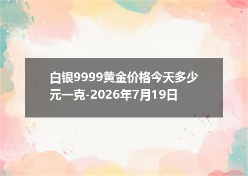 白银9999黄金价格今天多少元一克-2026年7月19日