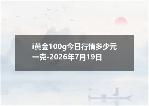 i黄金100g今日行情多少元一克-2026年7月19日