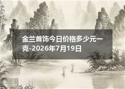 金兰首饰今日价格多少元一克-2026年7月19日