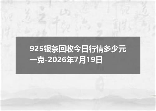 925银条回收今日行情多少元一克-2026年7月19日