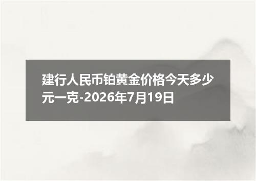 建行人民币铂黄金价格今天多少元一克-2026年7月19日