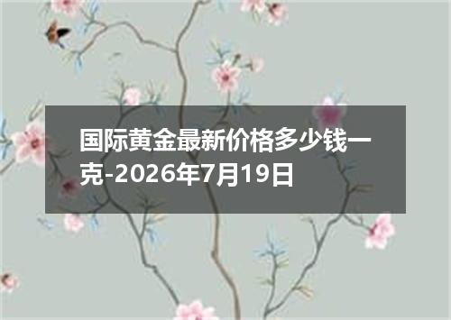 国际黄金最新价格多少钱一克-2026年7月19日