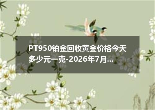 PT950铂金回收黄金价格今天多少元一克-2026年7月19日