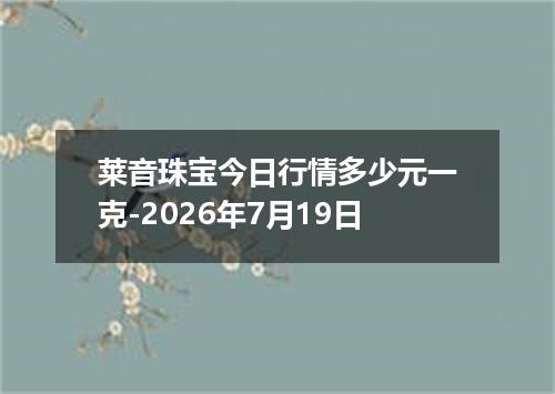 莱音珠宝今日行情多少元一克-2026年7月19日