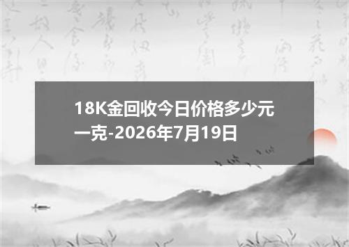 18K金回收今日价格多少元一克-2026年7月19日