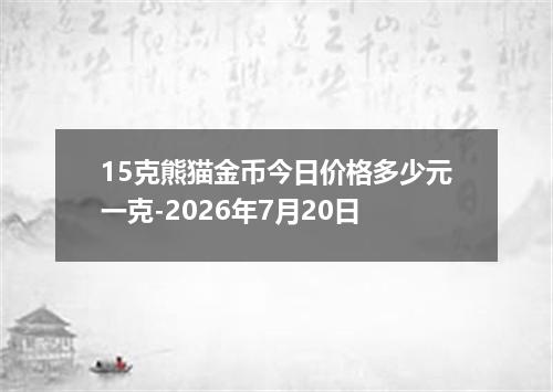 15克熊猫金币今日价格多少元一克-2026年7月20日