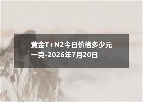 黄金T+N2今日价格多少元一克-2026年7月20日