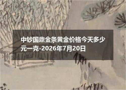 中钞国鼎金条黄金价格今天多少元一克-2026年7月20日