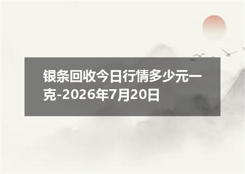 银条回收今日行情多少元一克-2026年7月20日