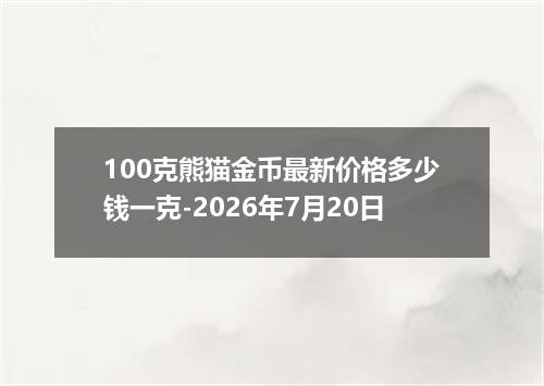 100克熊猫金币最新价格多少钱一克-2026年7月20日