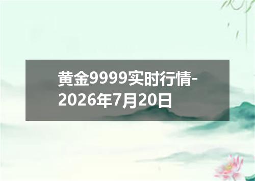 黄金9999实时行情-2026年7月20日