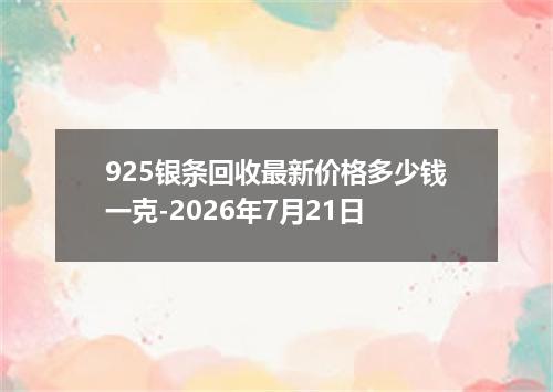 925银条回收最新价格多少钱一克-2026年7月21日