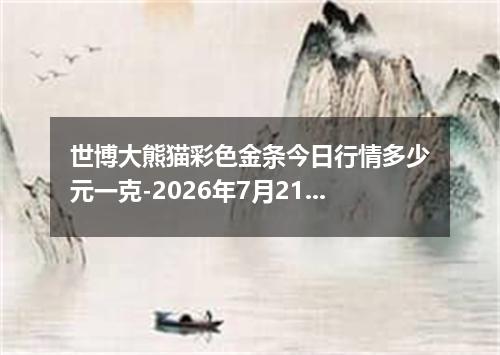 世博大熊猫彩色金条今日行情多少元一克-2026年7月21日