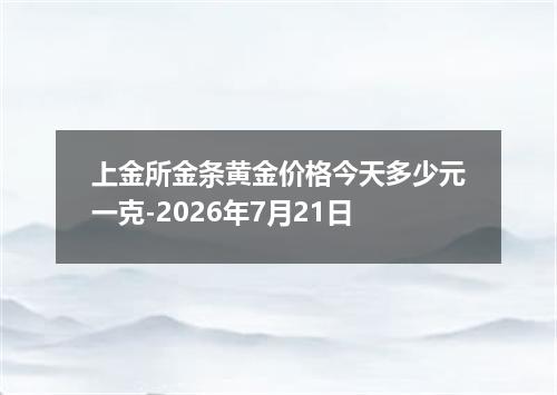 上金所金条黄金价格今天多少元一克-2026年7月21日