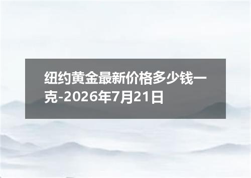 纽约黄金最新价格多少钱一克-2026年7月21日