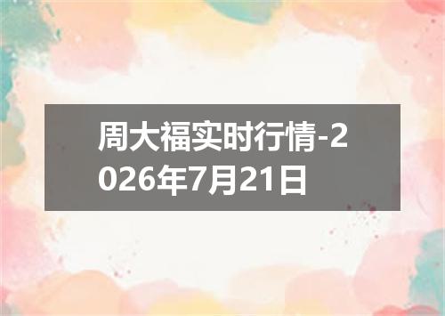 周大福实时行情-2026年7月21日