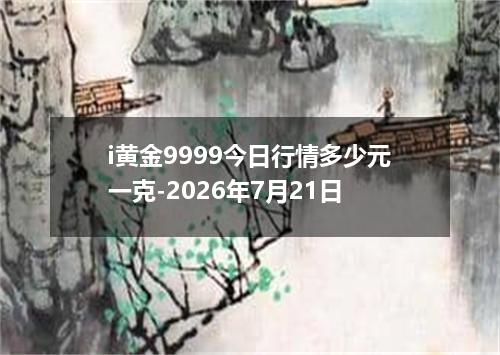 i黄金9999今日行情多少元一克-2026年7月21日