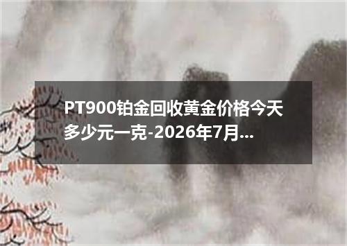 PT900铂金回收黄金价格今天多少元一克-2026年7月21日