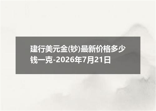 建行美元金(钞)最新价格多少钱一克-2026年7月21日