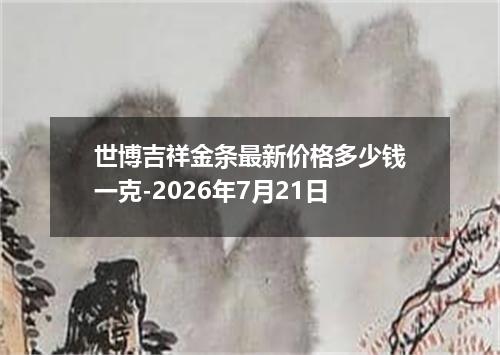 世博吉祥金条最新价格多少钱一克-2026年7月21日