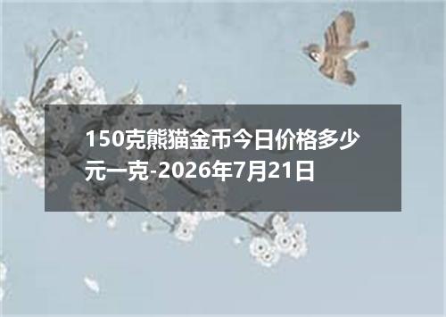 150克熊猫金币今日价格多少元一克-2026年7月21日