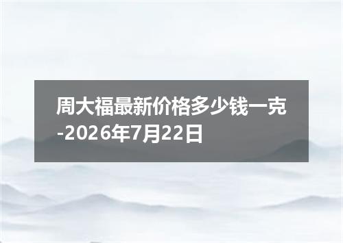 周大福最新价格多少钱一克-2026年7月22日