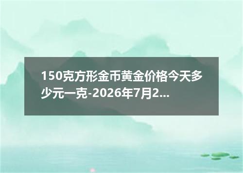 150克方形金币黄金价格今天多少元一克-2026年7月22日