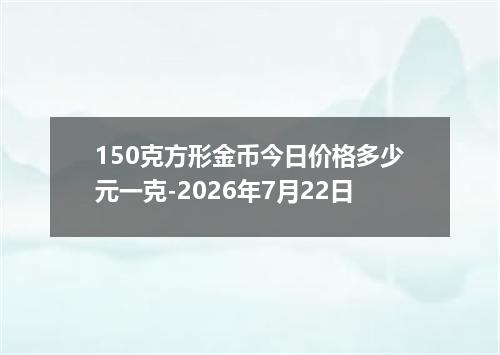 150克方形金币今日价格多少元一克-2026年7月22日