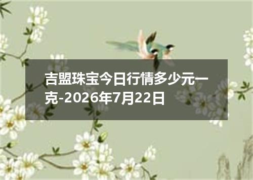 吉盟珠宝今日行情多少元一克-2026年7月22日