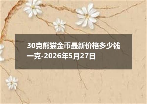30克熊猫金币最新价格多少钱一克-2026年5月27日