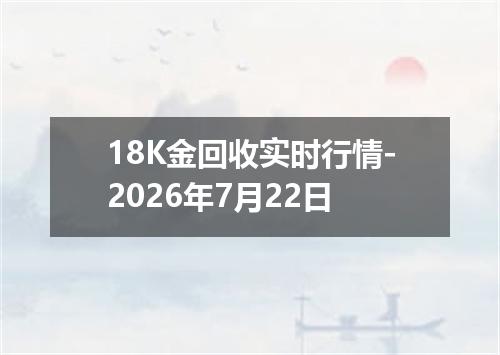 18K金回收实时行情-2026年7月22日