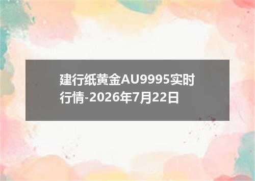 建行纸黄金AU9995实时行情-2026年7月22日