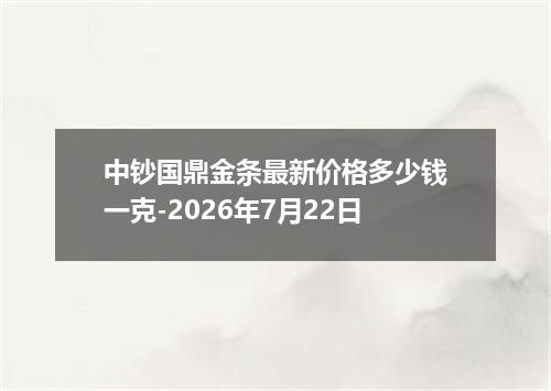 中钞国鼎金条最新价格多少钱一克-2026年7月22日