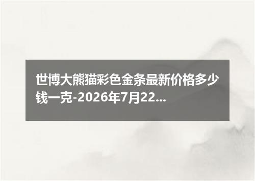 世博大熊猫彩色金条最新价格多少钱一克-2026年7月22日
