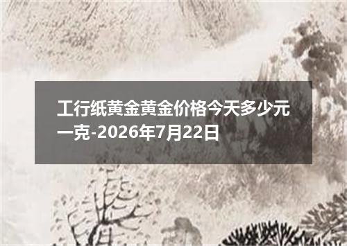 工行纸黄金黄金价格今天多少元一克-2026年7月22日
