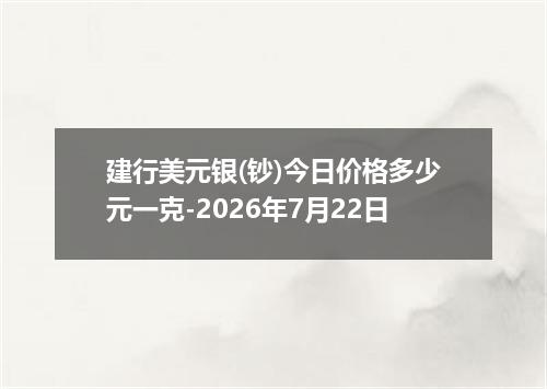 建行美元银(钞)今日价格多少元一克-2026年7月22日