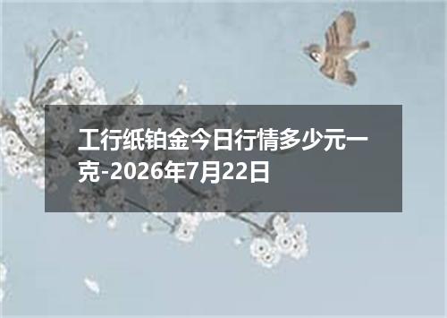 工行纸铂金今日行情多少元一克-2026年7月22日