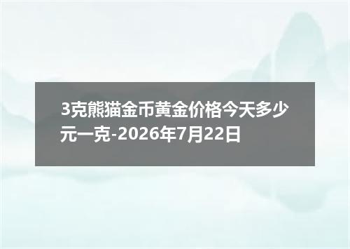 3克熊猫金币黄金价格今天多少元一克-2026年7月22日