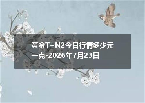 黄金T+N2今日行情多少元一克-2026年7月23日