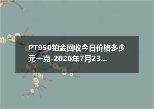 PT950铂金回收今日价格多少元一克-2026年7月23日