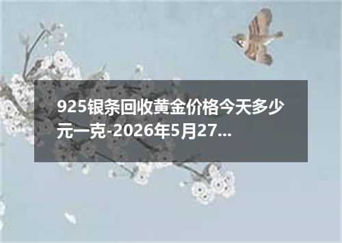 925银条回收黄金价格今天多少元一克-2026年5月27日