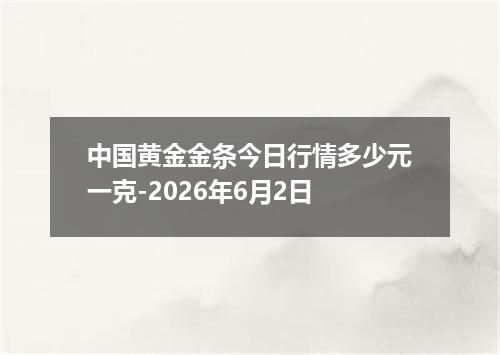 中国黄金金条今日行情多少元一克-2026年6月2日